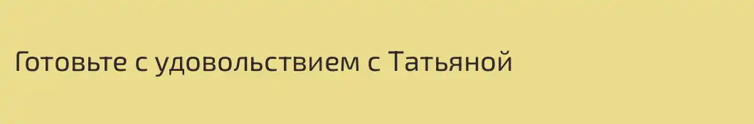 Готовьте с удовольствием с Татьяной